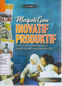 Menjadi Guru Inovatif Produktif: Panduan Merancang Pembelajaran Inovatif-Produktif sesuai Kurikulum 2013